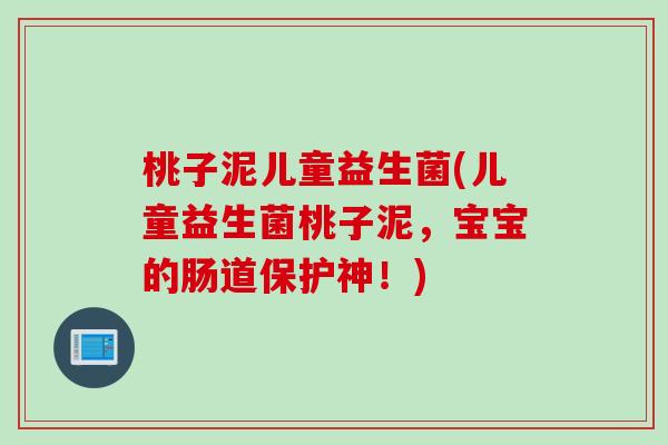 桃子泥儿童益生菌(儿童益生菌桃子泥，宝宝的肠道保护神！)