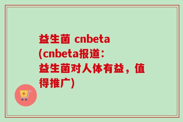 益生菌 cnbeta(cnbeta报道：益生菌对人体有益，值得推广)