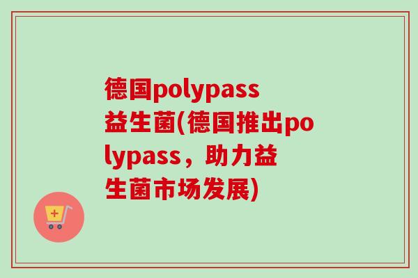 德国polypass益生菌(德国推出polypass,助力益生菌市场发展) 德国polypass益生菌(德国推出polypass,助力益生菌市场发展)