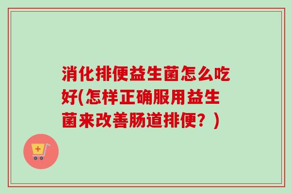 消化排便益生菌怎么吃好(怎样正确服用益生菌来改善肠道排便?) 消化排便益生菌怎么吃好(怎样正确服用益生菌来改善肠道排便?)