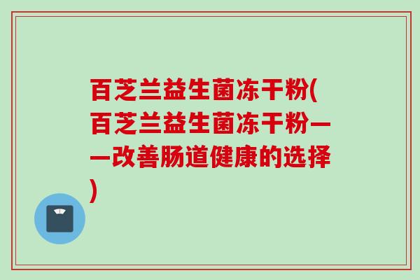 百芝兰益生菌冻干粉(百芝兰益生菌冻干粉——改善肠道健康的选择) 百芝兰益生菌冻干粉(百芝兰益生菌冻干粉——改善肠道健康的选择)