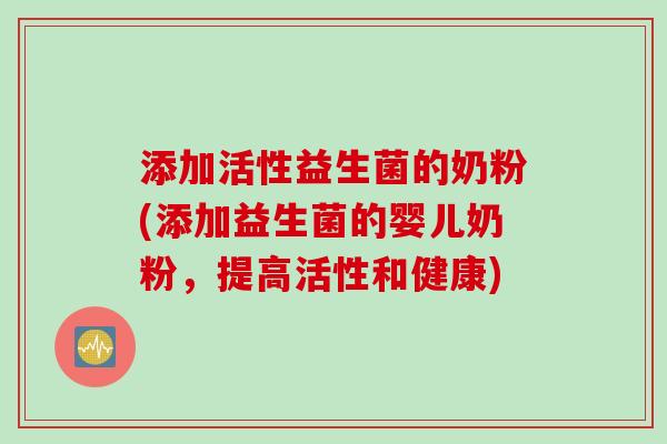 添加活性益生菌的奶粉(添加益生菌的婴儿奶粉，提高活性和健康)