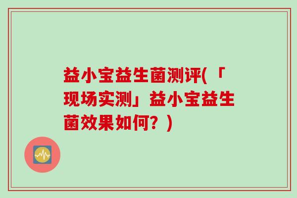 益小宝益生菌测评(「现场实测」益小宝益生菌效果如何?) 益小宝益生菌测评(「现场实测」益小宝益生菌效果如何?)