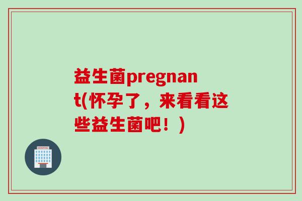益生菌pregnant(怀孕了，来看看这些益生菌吧！)