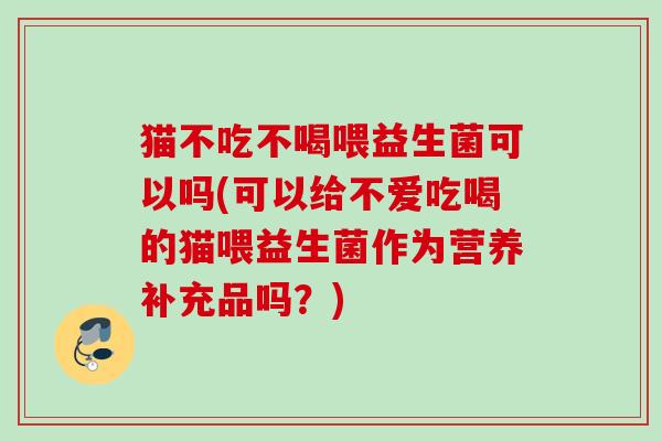 猫不吃不喝喂益生菌可以吗(可以给不爱吃喝的猫喂益生菌作为营养补充品吗?) 猫不吃不喝喂益生菌可以吗(可以给不爱吃喝的猫喂益生菌作为营养补充品吗?)