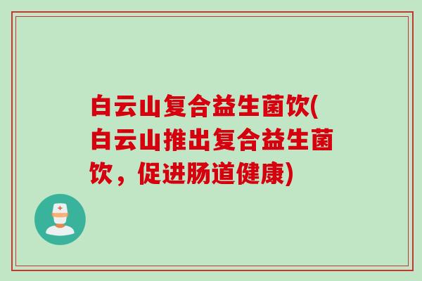 白云山复合益生菌饮(白云山推出复合益生菌饮,促进肠道健康) 白云山复合益生菌饮(白云山推出复合益生菌饮,促进肠道健康)