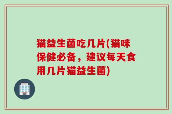 猫益生菌吃几片(猫咪保健必备,建议每天食用几片猫益生菌) 猫益生菌吃几片(猫咪保健必备,建议每天食用几片猫益生菌)