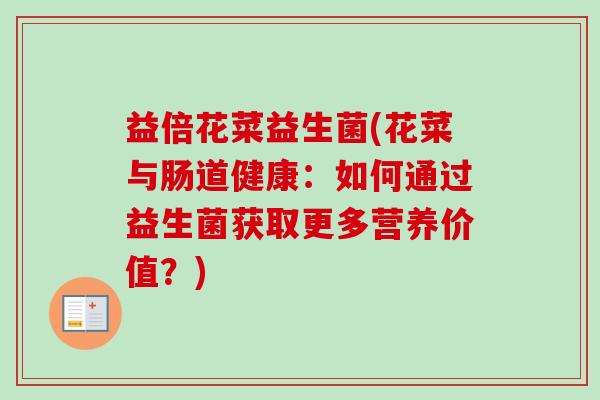 益倍花菜益生菌(花菜与肠道健康:如何通过益生菌获取更多营养价值?) 益倍花菜益生菌(花菜与肠道健康:如何通过益生菌获取更多营养价值?)