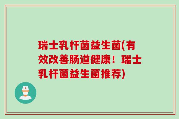 瑞士乳杆菌益生菌(有效改善肠道健康！瑞士乳杆菌益生菌推荐)