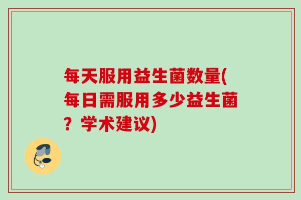 每天服用益生菌数量(每日需服用多少益生菌？学术建议)