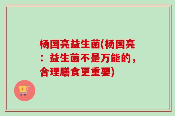 杨国亮益生菌(杨国亮：益生菌不是万能的，合理膳食更重要)