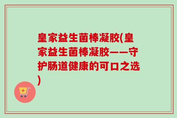 皇家益生菌棒凝胶(皇家益生菌棒凝胶——守护肠道健康的可口之选)