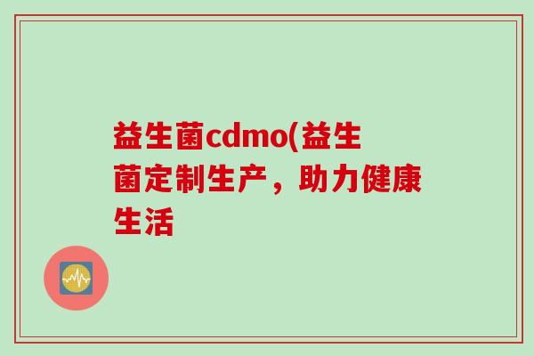 益生菌cdmo(益生菌定制生产，助力健康生活