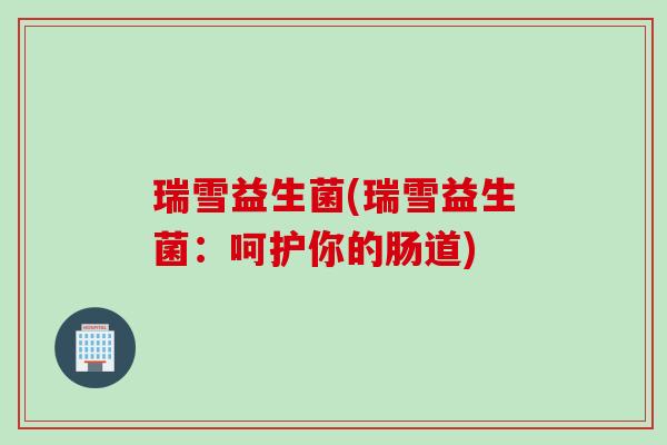 瑞雪益生菌(瑞雪益生菌：呵护你的肠道)