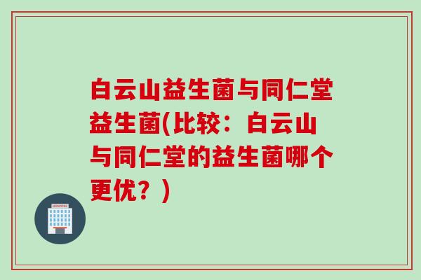 白云山益生菌与同仁堂益生菌(比较:白云山与同仁堂的益生菌哪个更优?) 白云山益生菌与同仁堂益生菌(比较:白云山与同仁堂的益生菌哪个更优?)