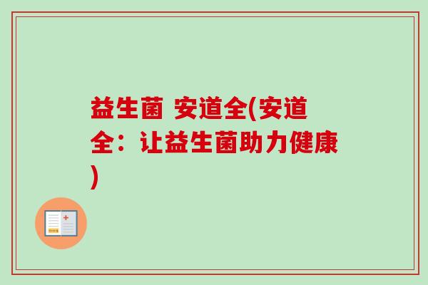 益生菌 安道全(安道全:让益生菌助力健康) 益生菌 安道全(安道全:让益生菌助力健康)