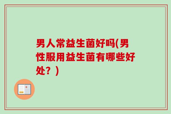 男人常益生菌好吗(男性服用益生菌有哪些好处？)