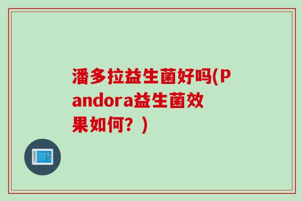 潘多拉益生菌好吗(Pandora益生菌效果如何？)