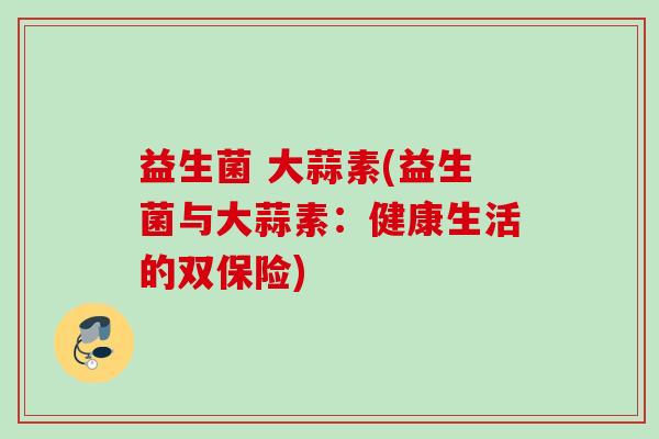益生菌 大蒜素(益生菌与大蒜素：健康生活的双保险)