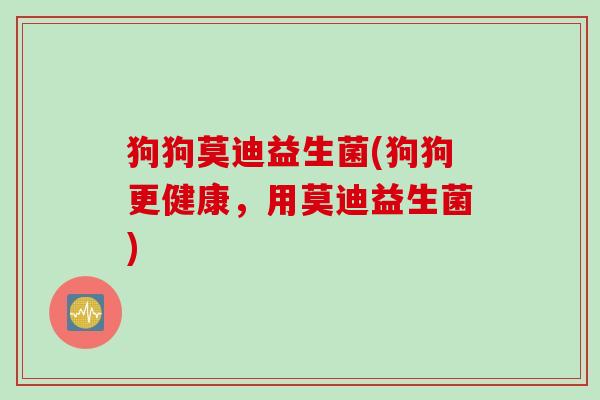狗狗莫迪益生菌(狗狗更健康,用莫迪益生菌) 狗狗莫迪益生菌(狗狗更健康,用莫迪益生菌)
