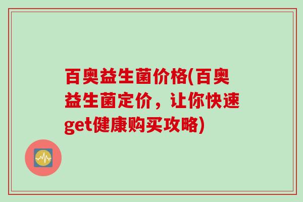 百奥益生菌价格(百奥益生菌定价，让你快速get健康购买攻略)
