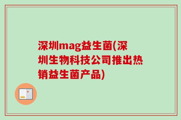 深圳mag益生菌(深圳生物科技公司推出热销益生菌产品)