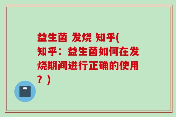 益生菌 发烧 知乎(知乎：益生菌如何在发烧期间进行正确的使用？)