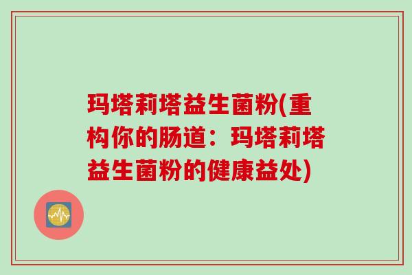 玛塔莉塔益生菌粉(重构你的肠道:玛塔莉塔益生菌粉的健康益处) 玛塔莉塔益生菌粉(重构你的肠道:玛塔莉塔益生菌粉的健康益处)