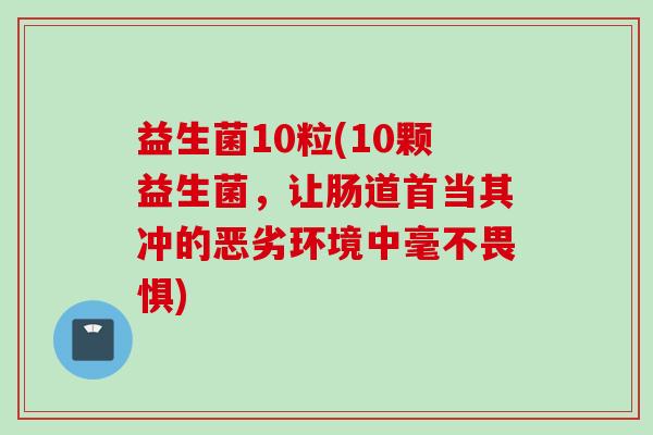 益生菌10粒(10颗益生菌,让肠道首当其冲的恶劣环境中毫不畏惧) 益生菌10粒(10颗益生菌,让肠道首当其冲的恶劣环境中毫不畏惧)