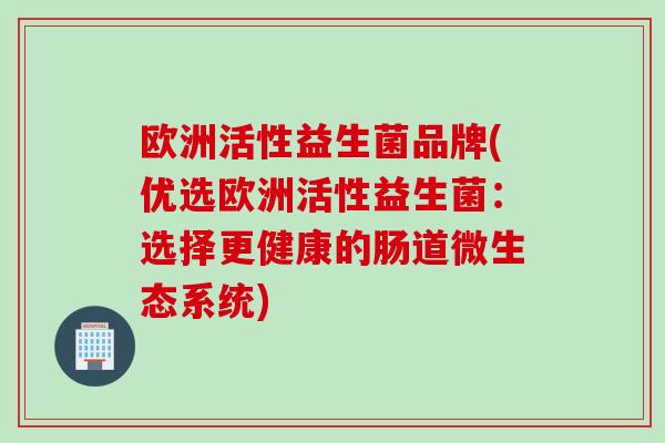 欧洲活性益生菌品牌(优选欧洲活性益生菌：选择更健康的肠道微生态系统)