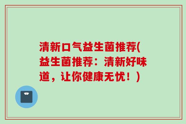 清新口气益生菌推荐(益生菌推荐：清新好味道，让你健康无忧！)