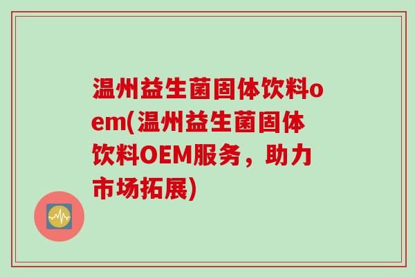温州益生菌固体饮料oem(温州益生菌固体饮料OEM服务,助力市场拓展) 温州益生菌固体饮料oem(温州益生菌固体饮料OEM服务,助力市场拓展)