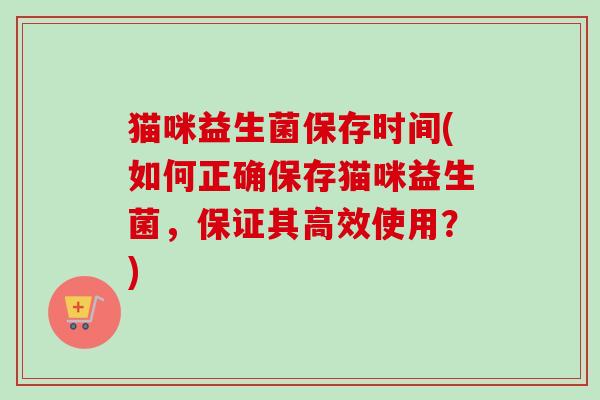 猫咪益生菌保存时间(如何正确保存猫咪益生菌，保证其高效使用？)