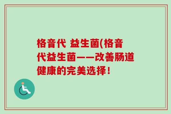 格音代 益生菌(格音代益生菌——改善肠道健康的完美选择! 格音代 益生菌(格音代益生菌——改善肠道健康的完美选择!