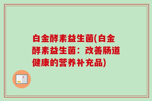 白金酵素益生菌(白金酵素益生菌:改善肠道健康的营养补充品) 白金酵素益生菌(白金酵素益生菌:改善肠道健康的营养补充品)