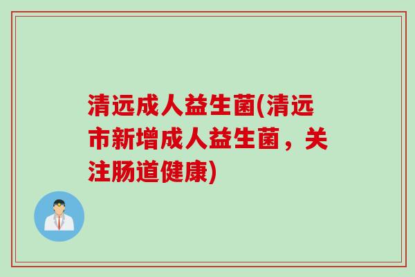 清远成人益生菌(清远市新增成人益生菌，关注肠道健康)