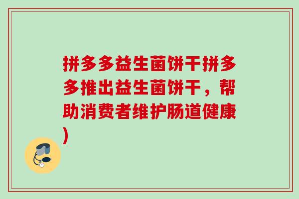 拼多多益生菌饼干拼多多推出益生菌饼干，帮助消费者维护肠道健康)