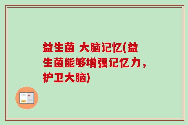 益生菌 大脑记忆(益生菌能够增强记忆力,护卫大脑) 益生菌 大脑记忆(益生菌能够增强记忆力,护卫大脑)