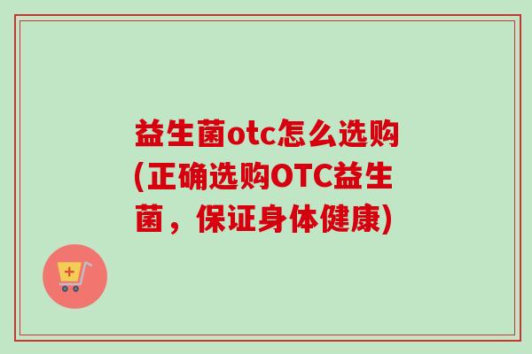 益生菌otc怎么选购(正确选购OTC益生菌，保证身体健康)