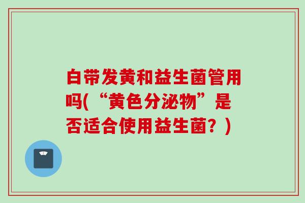 白带发黄和益生菌管用吗(“黄色分泌物”是否适合使用益生菌？)