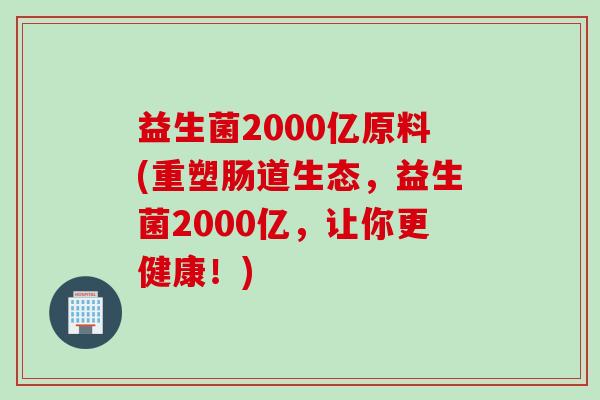 益生菌2000亿原料(重塑肠道生态，益生菌2000亿，让你更健康！)