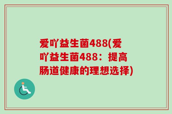 爱吖益生菌488(爱吖益生菌488：提高肠道健康的理想选择)