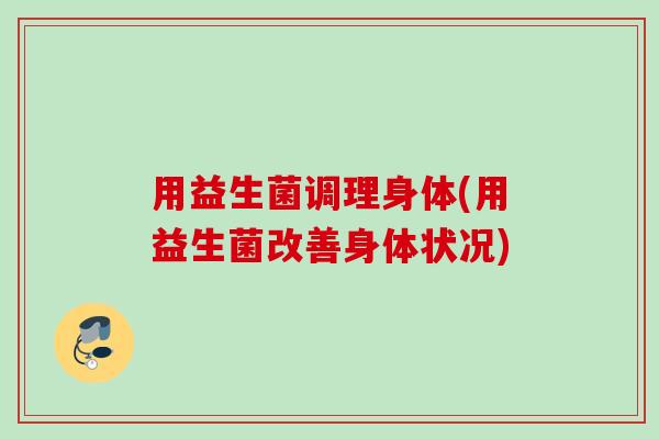 用益生菌调理身体(用益生菌改善身体状况)