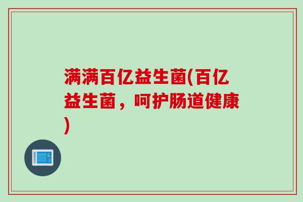 满满百亿益生菌(百亿益生菌,呵护肠道健康) 满满百亿益生菌(百亿益生菌,呵护肠道健康)