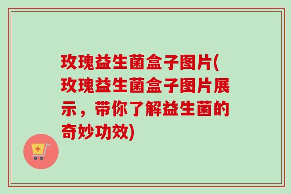 玫瑰益生菌盒子图片(玫瑰益生菌盒子图片展示,带你了解益生菌的奇妙功效) 玫瑰益生菌盒子图片(玫瑰益生菌盒子图片展示,带你了解益生菌的奇妙功效)