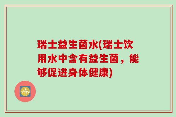 瑞士益生菌水(瑞士饮用水中含有益生菌，能够促进身体健康)