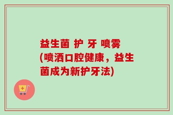 益生菌 护 牙 喷雾(喷洒口腔健康，益生菌成为新护牙法)