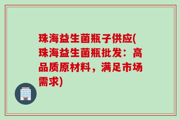 珠海益生菌瓶子供应(珠海益生菌瓶批发：高品质原材料，满足市场需求)