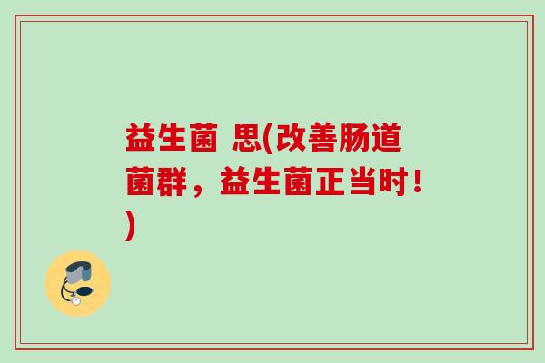 益生菌 思(改善肠道菌群,益生菌正当时!) 益生菌 思(改善肠道菌群,益生菌正当时!)