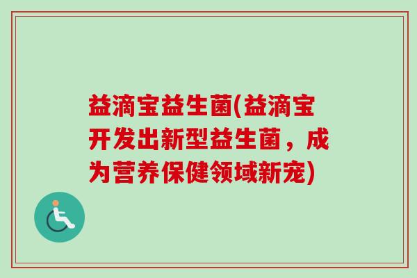 益滴宝益生菌(益滴宝开发出新型益生菌，成为营养保健领域新宠)